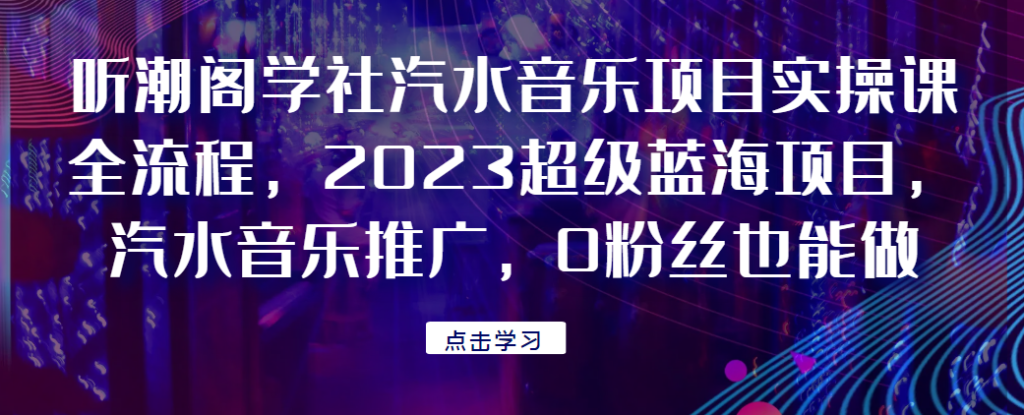 听潮阁学社汽水音乐项目实操课全流程,2023超级蓝海项目,汽水音乐推广,0粉丝也能做!128网创-网赚项目-副业赚钱-互联网创业-资源整合128网创