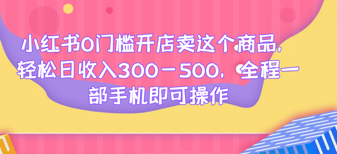 小红书0门槛开店卖这个商品，轻松日收入300-500，全程一部手机即可操作128网创-网赚项目-副业赚钱-互联网创业-资源整合128网创