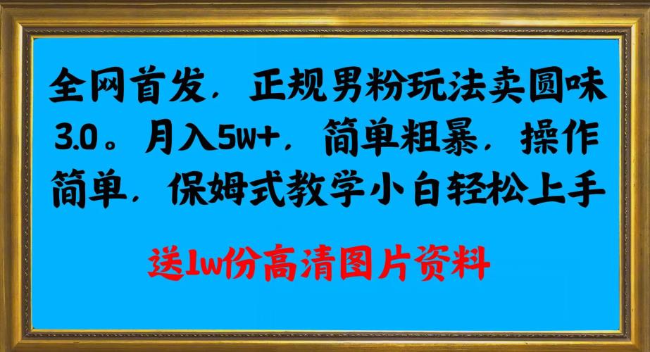 全网首发正规男粉玩法卖圆味3.0，月入5W+，简单粗暴，操作简单，保姆式教学，小白轻松上手128网创-网赚项目-副业赚钱-互联网创业-资源整合128网创