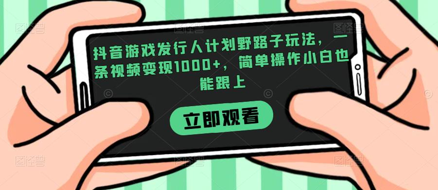 抖音游戏发行人计划野路子玩法，一条视频变现1000+，简单操作小白也能跟上【揭秘】128网创-网赚项目-副业赚钱-互联网创业-资源整合128网创